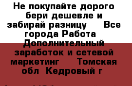 Не покупайте дорого,бери дешевле и забирай разницу!! - Все города Работа » Дополнительный заработок и сетевой маркетинг   . Томская обл.,Кедровый г.